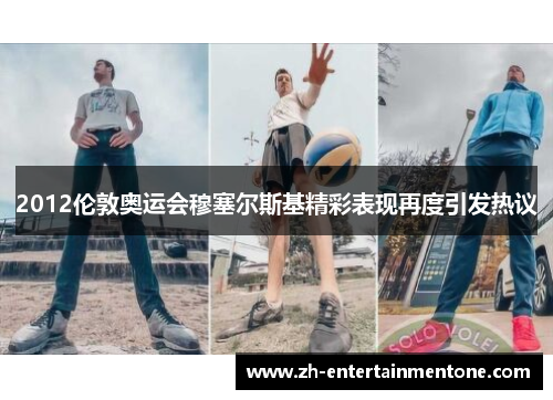 2012伦敦奥运会穆塞尔斯基精彩表现再度引发热议