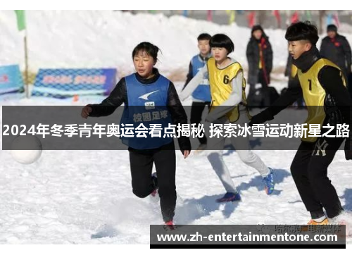 2024年冬季青年奥运会看点揭秘 探索冰雪运动新星之路